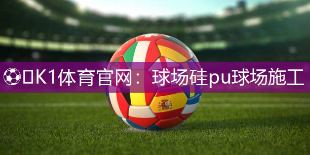 ⚽️K1体育官网：球场硅pu球场施工