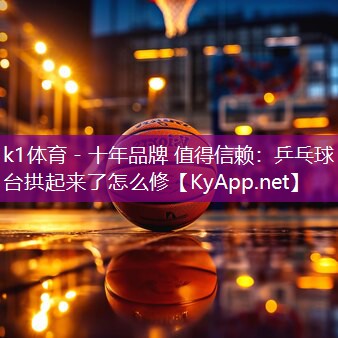 k1体育 - 十年品牌 值得信赖：乒乓球台拱起来了怎么修