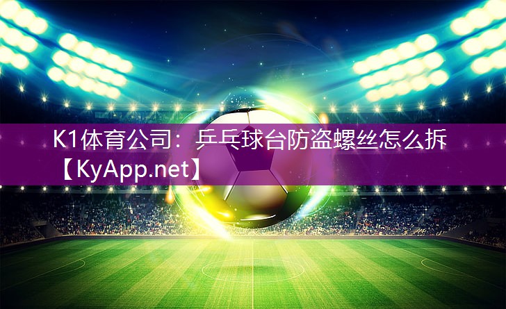 K1体育公司：乒乓球台防盗螺丝怎么拆
