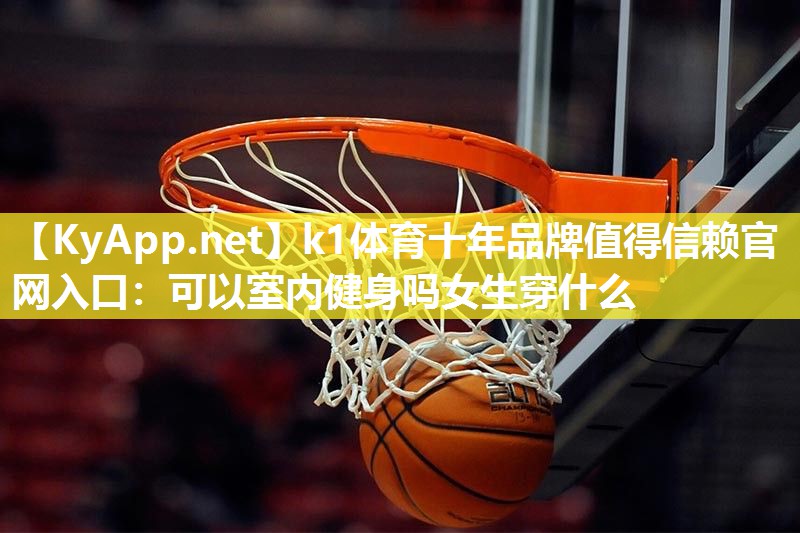 k1体育十年品牌值得信赖官网入口：可以室内健身吗女生穿什么