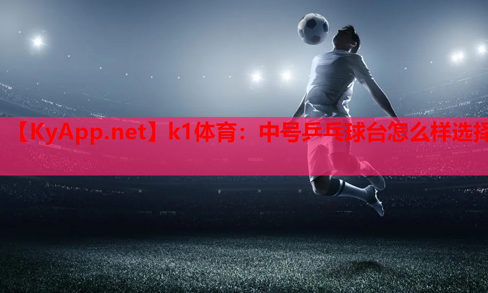 k1体育：中号乒乓球台怎么样选择