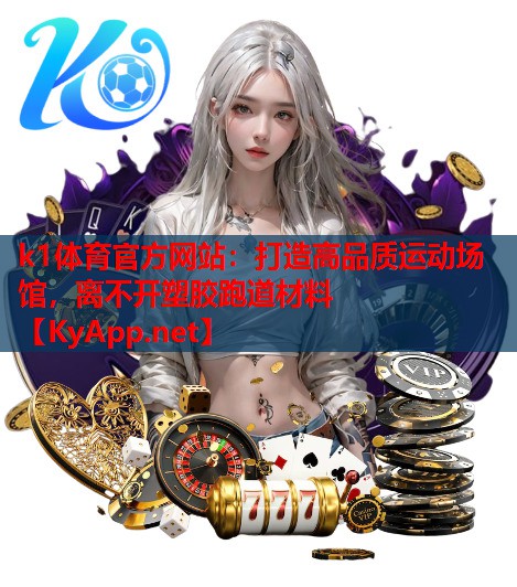 k1体育官方网站：打造高品质运动场馆，离不开塑胶跑道材料