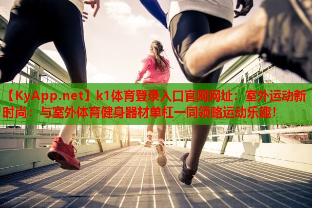 k1体育登录入口官网网址：室外运动新时尚：与室外体育健身器材单杠一同领略运动乐趣！