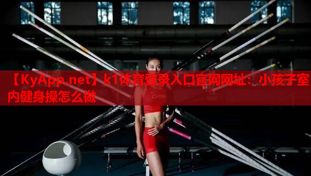 k1体育登录入口官网网址：小孩子室内健身操怎么做