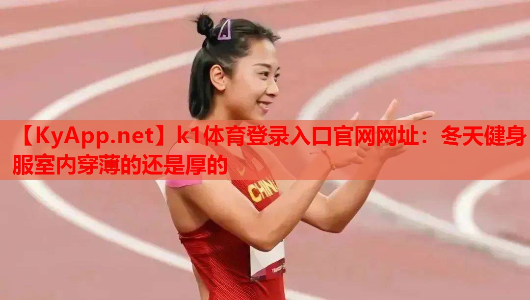 k1体育登录入口官网网址：冬天健身服室内穿薄的还是厚的