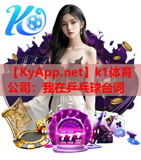 k1体育公司：我在乒乓球台词