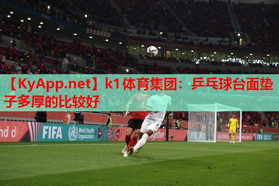 k1体育集团：乒乓球台面垫子多厚的比较好