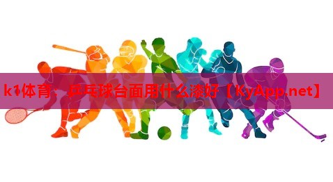 k1体育：乒乓球台面用什么漆好