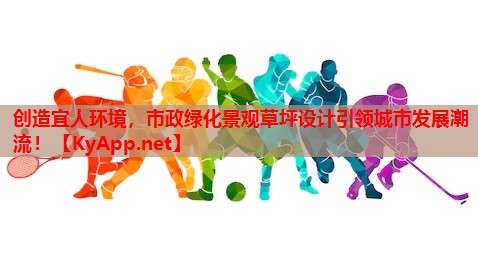 创造宜人环境，市政绿化景观草坪设计引领城市发展潮流！